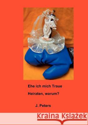 Ehe ich mich Traue: Heiraten, warum? Peters, Joachim 9783837054514 Books on Demand