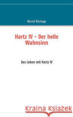 Hartz IV - Der helle Wahnsinn: Das Leben mit Hartz IV Klumpp, Bernd 9783837056082 Books on Demand