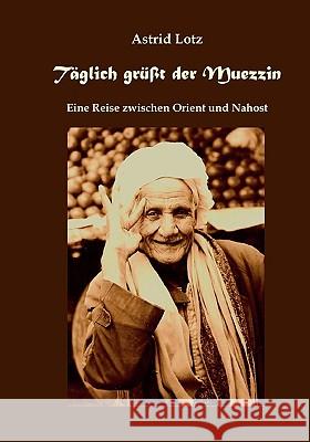 Täglich grüßt der Muezzin: Eine Reise zwischen Orient und Nahost Lotz, Astrid 9783837061673