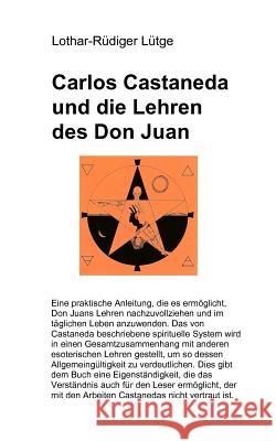 Carlos Castaneda und die Lehren des Don Juan: Eine praktische Anleitung, die es ermöglicht, Don Juans Lehren nachzuvollziehen und im täglichen Leben i Lütge, Lothar-Rüdiger 9783837061727 Books on Demand