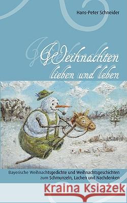 Weihnachten lieben und leben: Bayerische Weihnachtsgedichte und Weihnachtsgeschichten zum Schmunzeln, Lachen und Nachdenken Hans-Peter Schneider 9783837062731