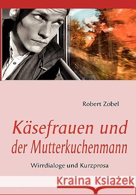 Käsefrauen und der Mutterkuchenmann: Wirrdialoge und Kurzprosa Zobel, Robert 9783837064216 Bod