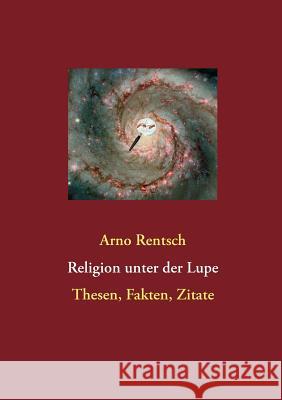 Religion unter der Lupe: Thesen, Fakten, Zitate Rentsch, Arno 9783837067811