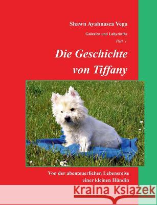 Die Geschichte von Tiffany: Von der abenteuerlichen Lebensreise einer kleinen Hündin Vega, Shawn Ayahuasca 9783837073133