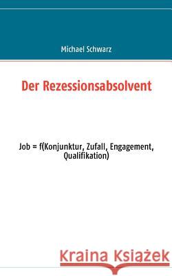 Der Rezessionsabsolvent: Job = f(konjunktur, zufall, engagement, qualifikation) Michael Schwarz (ESRI R&d Center Zurich AG Switzerland) 9783837074123