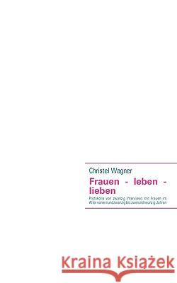 Frauen - leben - lieben: Protokolle von zwanzig Interviews mit Frauen im Alter von einundzwanzig bis zweiundneunzig Jahren Wagner, Christel 9783837074659 Bod