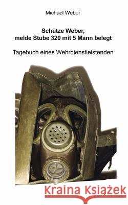 Schütze Weber, melde Stube 320 mit 5 Mann belegt: Tagebuch eines Wehrdienstleistenden Weber, Michael 9783837076325 Books on Demand