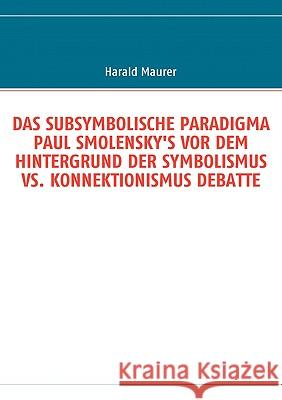 Das Subsymbolische Paradigma Paul Smolensky's VOR Dem Hintergrund Der Symbolismus vs. Konnektionismus Debatte Harald Maurer 9783837083538