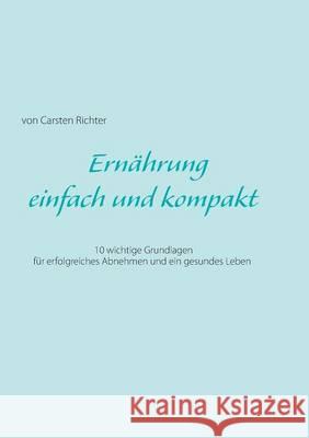 Ernährung - einfach und kompakt: 10 wichtige Grundlagen für erfolgreiches Abnehmen und ein gesundes Leben Richter, Carsten 9783837087055