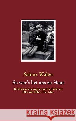 So war's bei uns zu Haus: Kindheitserinnerungen aus dem Berlin der 60er und frühen 70er Jahre Walter, Sabine 9783837090352 Bod