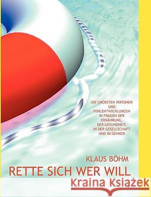 Rette sich wer will: Die größten Irrtümer und Fehlentwicklungen in Fragen der Ernährung, der Gesundheit, in der Gesellschaft und im Denken Böhm, Klaus 9783837091038
