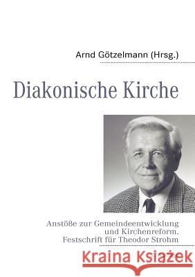 Diakonische Kirche: Anstöße zur Gemeindeentwicklung und Kirchenreform. Festschrift für Theodor Strohm zum 70. Geburtstag Götzelmann, Arnd 9783837092967 Books on Demand