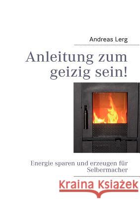 Anleitung zum geizig sein!: Energie sparen und erzeugen für Selbermacher Lerg, Andreas 9783837095104 Books on Demand