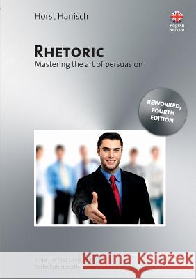 Rhetoric - Mastering the Art of Persuasion: From the First Steps to a Perfect Presentation Hanisch, Horst 9783837096941 Books on Demand
