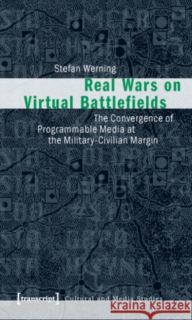 Real Wars on Virtual Battlefields: The Convergence of Programmable Media at the Military-Civilian Margin Werning, Stefan 9783837612400