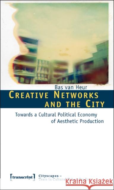 Creative Networks and the City: Towards a Cultural Political Economy of Aesthetic Production Van Heur, Bas 9783837613742