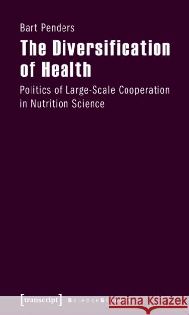 The Diversification of Health: Politics of Large-Scale Cooperation in Nutrition Science Penders, Bart 9783837614800