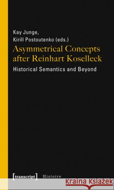 Asymmetrical Concepts After Reinhart Koselleck: Historical Semantics and Beyond Junge, Kay 9783837615890
