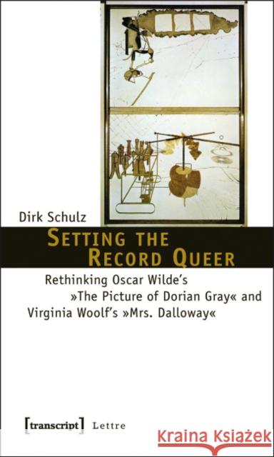 Setting the Record Queer: Rethinking Oscar Wilde's the Picture of Dorian Gray and Virginia Woolf's Mrs. Dalloway Schulz, Dirk 9783837617450
