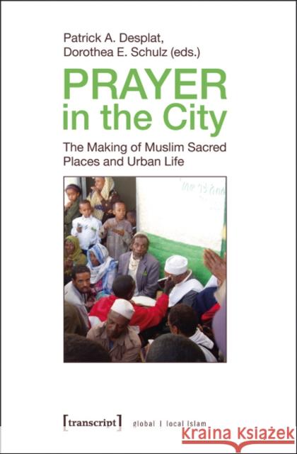 Prayer in the City: The Making of Muslim Sacred Places and Urban Life Patrick A. Desplat Dorothea E. Schulz 9783837619454