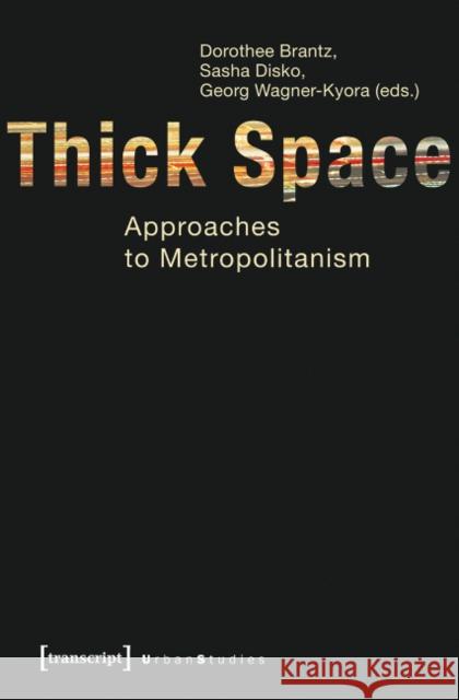 Thick Space: Approaches to Metropolitanism Dorothee Brantz Sasha Disko Georg Wagner-Kyora 9783837620436