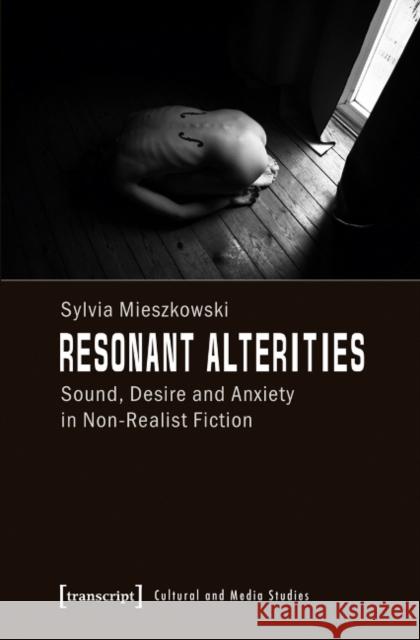 Resonant Alterities: Sound, Desire, and Anxiety in Non-Realist Fiction Sylvia Mieszkowski 9783837622027