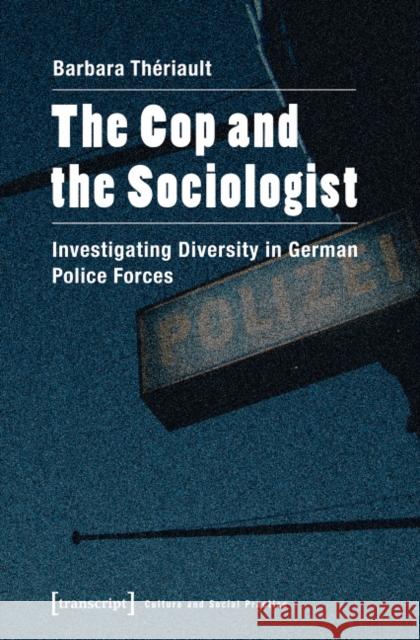 The Cop and the Sociologist: Investigating Diversity in German Police Forces Thériault, Barbara 9783837623109 transcript