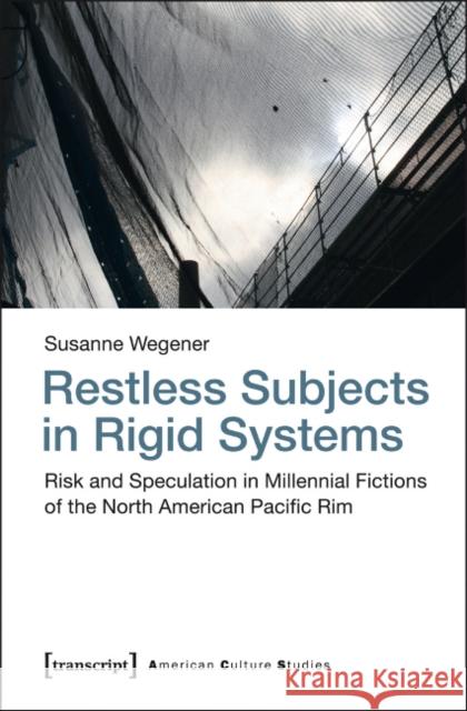 Restless Subjects in Rigid Systems: Risk and Speculation in Millennial Fictions of the North American Pacific Rim Wegener, Susanne 9783837624168