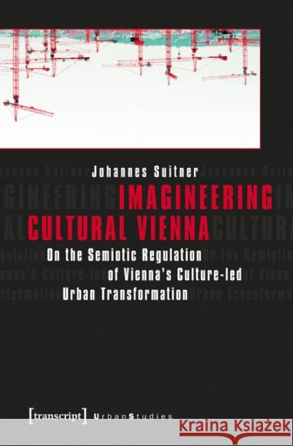 Imagineering Cultural Vienna: On the Semiotic Regulation of Vienna's Culture-Led Urban Transformation Suitner, Johannes 9783837629781 transcript