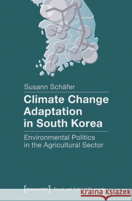 Climate Change Adaptation in South Korea: Environmental Politics in the Agricultural Sector Schäfer, Susann 9783837630572