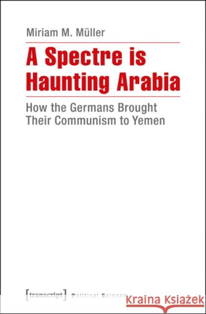 A Spectre Is Haunting Arabia: How the Germans Brought Their Communism to Yemen Müller, Miriam 9783837632255 transcript