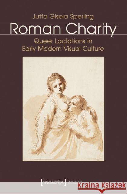 Roman Charity: Queer Lactations in Early Modern Visual Culture Sperling, Jutta Gisela 9783837632842 Transcript Verlag, Roswitha Gost, Sigrid Noke