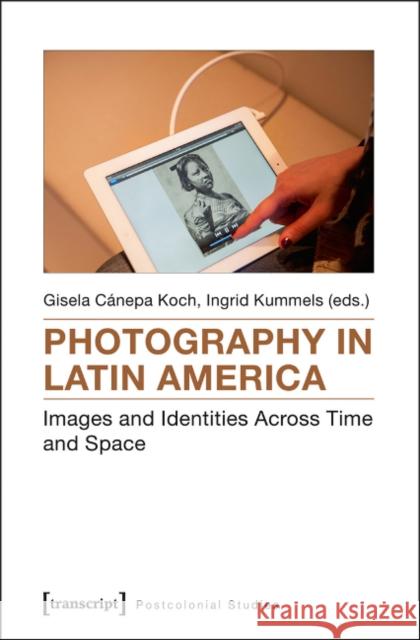 Photography in Latin America: Images and Identities Across Time and Space Cánepa Koch, Gisela 9783837633177 Transcript Verlag, Roswitha Gost, Sigrid Noke
