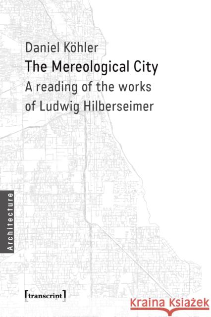 The Mereological City: A Reading of the Works of Ludwig Hilberseimer Köhler, Daniel 9783837634662 transcript