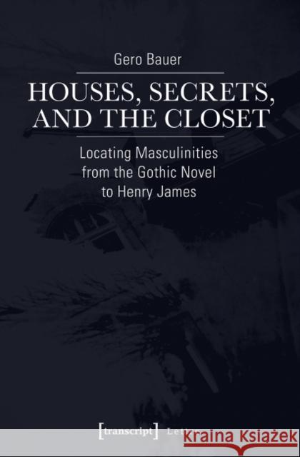 Houses, Secrets, and the Closet: Locating Masculinities from the Gothic Novel to Henry James Bauer, Gero 9783837634686 Transcript Verlag, Roswitha Gost, Sigrid Noke