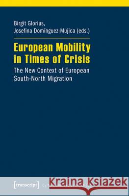 European Mobility in Times of Crisis: The New Context of European South-North Migration Birgit Glorius Josefina Dom?nguez-Mujica 9783837634785