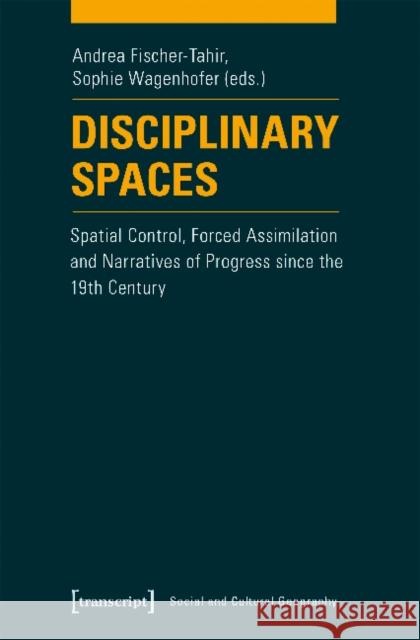 Disciplinary Spaces: Spatial Control, Forced Assimilation and Narratives of Progress Since the 19th Century Fischer-Tahir, Andrea 9783837634877 Transcript Verlag, Roswitha Gost, Sigrid Noke