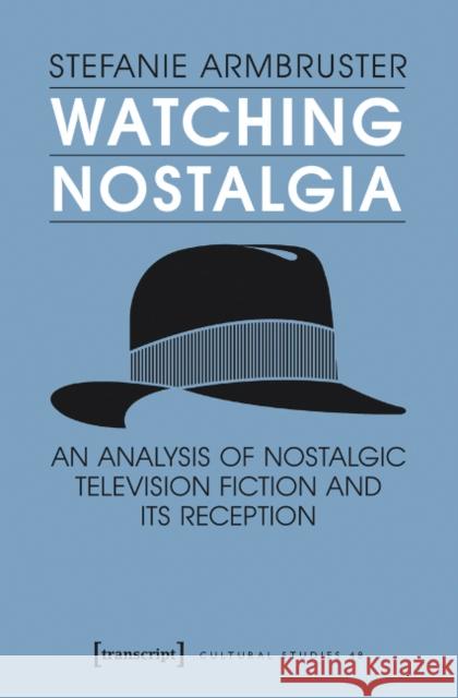 Watching Nostalgia: An Analysis of Nostalgic Television Fiction and Its Reception Stefanie Armbruster 9783837635096 Transcript Verlag, Roswitha Gost, Sigrid Noke