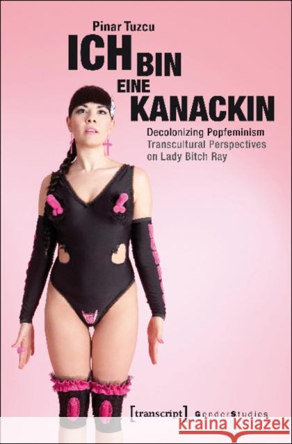 Ich Bin Eine Kanackin: Decolonizing Popfeminism - Transcultural Perspectives on Lady Bitch Ray Tuzcu, Pinar 9783837635720 transcript