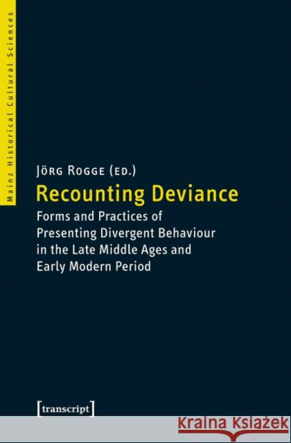 Recounting Deviance: Forms and Practices of Presenting Divergent Behaviour in the Late Middle Ages and Early Modern Period Rogge, Jörg 9783837635881
