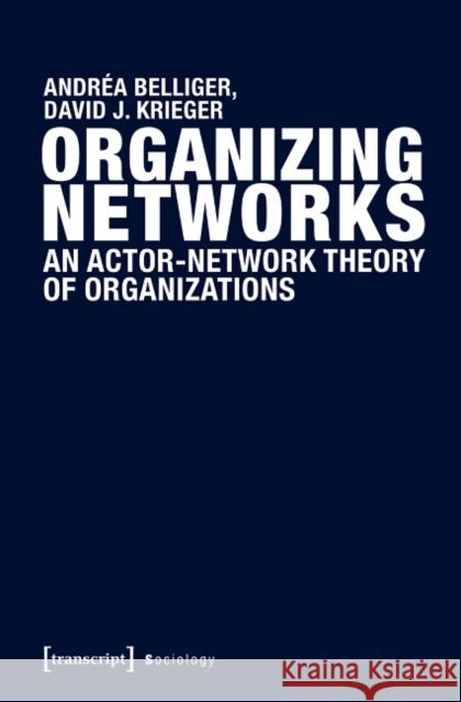 Organizing Networks: An Actor-Network Theory of Organizations Belliger, Andréa 9783837636161 transcript