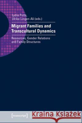 Migrant Families and Transcultural Dynamics: Resources, Gender Relations and Family Structures Lydia Potts, Ulrike Lingen-Ali 9783837636451 Transcript Verlag