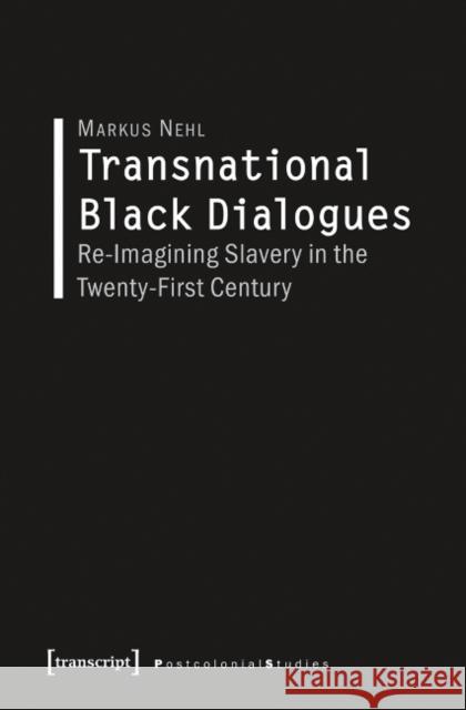 Transnational Black Dialogues: Re-Imagining Slavery in the Twenty-First Century Nehl, Markus 9783837636666 transcript