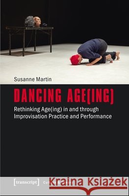 Dancing Age(ing): Rethinking Age(ing) in and Through Improvisation Practice and Performance Martin, Susanne 9783837637144 transcript