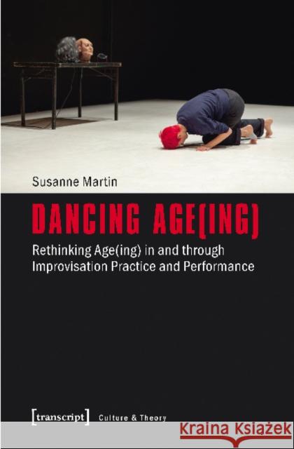 Dancing Age(ing): Rethinking Age(ing) in and Through Improvisation Practice and Performance Martin, Susanne 9783837637144 transcript