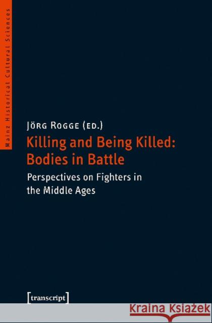 Killing and Being Killed: Bodies in Battle: Perspectives on Fighters in the Middle Ages Rogge, Jörg 9783837637830 transcript