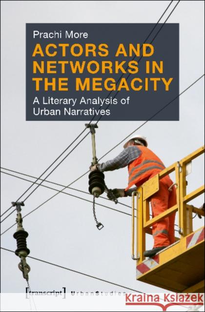 Actors and Networks in the Megacity: A Literary Analysis of Urban Narratives More, Prachi 9783837638349