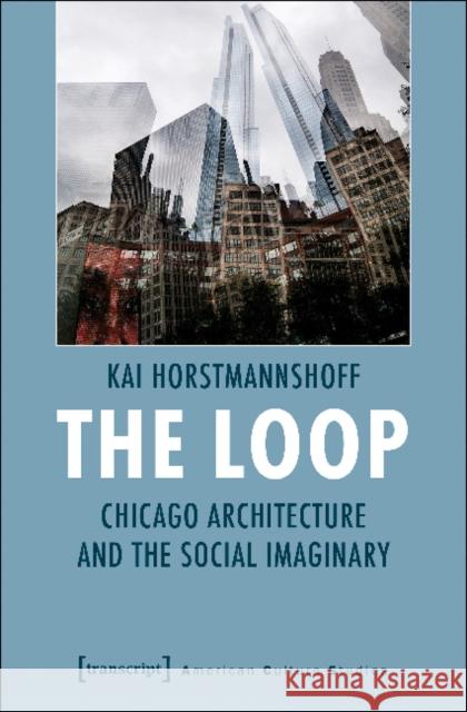 The Loop – Chicago Architecture and the Social Imaginary Kai Horstmannshoff 9783837640229 Transcript Verlag, Roswitha Gost, Sigrid Noke