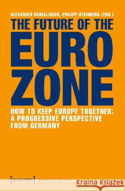 The Future of the Eurozone: How to Keep Europe Together: A Progressive Perspective from Germany Alexander Schellinger Philipp Steinberg 9783837640816