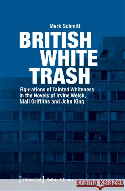 British White Trash: Figurations of Tainted Whiteness in the Novels of Irvine Welsh, Niall Griffiths, and John King Schmitt, Mark 9783837641011 transcript